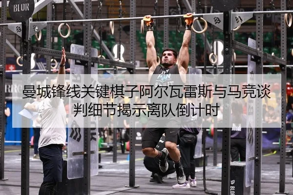 曼城锋线关键棋子阿尔瓦雷斯与马竞谈判细节揭示离队倒计时