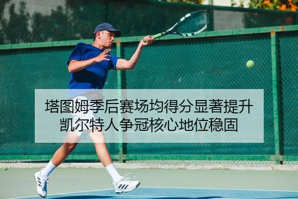塔图姆季后赛场均得分显著提升 凯尔特人争冠核心地位稳固 - leyu
